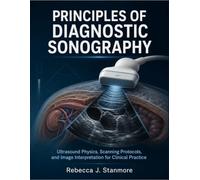 Principles Of Diagnostic Sonography: Ultrasound Physics, Scanning Protocols, and Image Interpretation for Clinical Practice