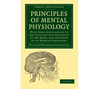 Principles of Mental Physiology: With their Applications to the Training and Discipline of the Mind, and the Study of its Morbid Conditions (Cambridge Library Collection - History of Medicine)