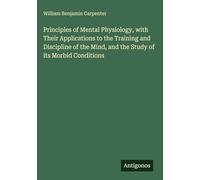 Principles of Mental Physiology, with Their Applications to the Training and Discipline of the Mind, and the Study of its Morbid Conditions