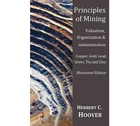 Principles of Mining - (With index and illustrations)Valuation, Organization and Administration. Copper, Gold, Lead, Silver, Tin and Zinc.