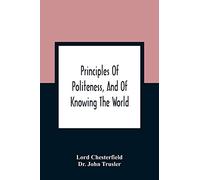 Principles Of Politeness, And Of Knowing The World; Containing Every Instruction Necessary To Complete The Gentleman And Man Of Fashion, To Teach Him ... For The Improvement Of Youth; Txt Not Be