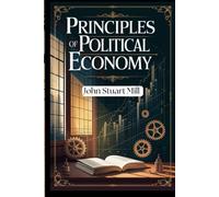 Principles of Political Economy: Unlocking the Foundations of Economic Thought and Social Justice