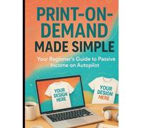 Print-on-Demand Made Simple Your Beginner’s Guide to Passive Income on Autopilot (Step-by-Step Success Series)