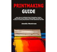 Printmaking Guide: Learn How to Confidently Start Printmaking, Produce High-Quality Prints, Explore Creative Styles, and Enjoy the Process of Creating Reproducible Art With Satisfaction and Skill
