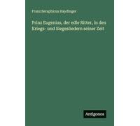 Prinz Eugenius, der edle Ritter, in den Kriegs- und Siegesliedern seiner Zeit