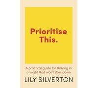 Prioritise This: A Practical Guide for Thriving in a World That Won't Slow Down