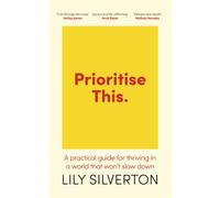 Prioritise This : A Practical Guide for Thriving in a World That Won't Slow Down