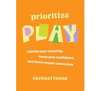 Prioritize Play: Express Your Creativity, Boost Your Confidence, and Foster Deeper Connection