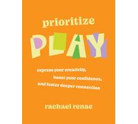 Prioritize Play: Express Your Creativity, Boost Your Confidence, and Foster Deeper Connection