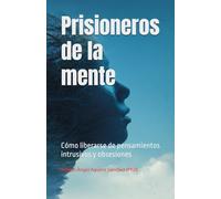 Prisioneros de la mente: cómo liberarse de pensamientos intrusivos y obsesiones