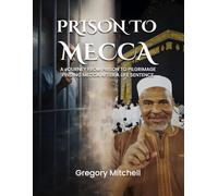 PRISON TO MECCA: A JOURNEY FROM PRISON TO PILGRIMAGE: FINDING MECCA AFTER A LIFE SENTENCE