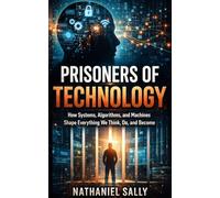 PRISONERS OF TECHNOLOGY: How Systems, Algorithms, and Machines Shape Everything We Think, Do, and Become
