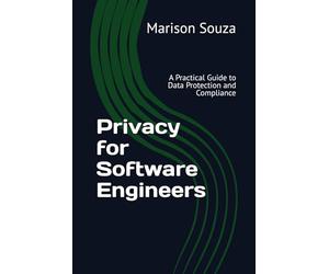 Privacy for Software Engineers: A Practical Guide to Data Protection and Compliance: Concepts, Techniques and Best Practices for Implementing Privacy in Software Development