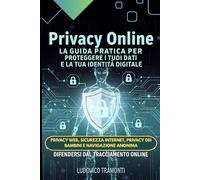 Privacy Online: La Guida Pratica per Proteggere i Tuoi Dati e la Tua Identità Digitale: Privacy Web, Sicurezza Internet, Privacy dei Bambini e Navigazione Anonima: Difendersi dal Tracciamento Online