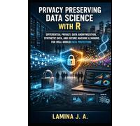 PRIVACY PRESERVING DATA SCIENCE WITH R: DIFFERENTIAL PRIVACY, DATA ANONYMIZATION, SYNTHETIC DATA, AND SECURE MACHINE LEARNING FOR REAL-WORLD DATA PROTECTION