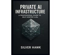 Private AI Infrastructure: A Professional Guide to Self-Hosted LLMs: Master the Deployment, Fine-Tuning, and Customization of LLaMA, Mistral, and Open-Source Language Models for Secure