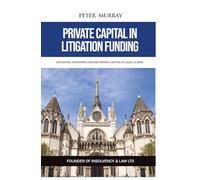 PRIVATE CAPITAL IN LITIGATION FUNDING: Deploying, Governing and Returning Capital in Legal Claims