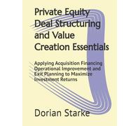 Private Equity Deal Structuring and Value Creation Essentials: Applying Acquisition Financing Operational Improvement and Exit Planning to Maximize Investment Returns