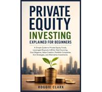Private Equity Investing Explained for Beginners: A Simple Guide to Private Equity Funds, Leveraged Buyouts (LBOs), Due Diligence, Portfolio ... Exit Strategies, and Alternative Investments