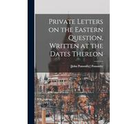 Private Letters on the Eastern Question, Written at the Dates Thereon