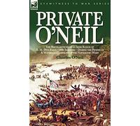 Private O'Neil: the Recollections of an Irish Rogue of H. M. 28th Regt.-the Slashers-During the Peninsula & Waterloo Campaigns of the Napoleonic Wars