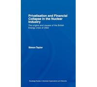 Privatisation and Financial Collapse in the Nuclear Industry: The Origins and Causes of the British Energy Crisis of 2002: 10 (Routledge Studies in Business Organizations and Networks)