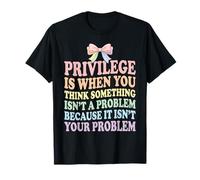 Privilege is When You Think Something Isn’t a Problem T-Shirt
