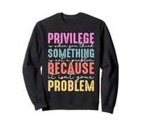 Privilege Is When You Think Something Not A Problem Because Sweatshirt