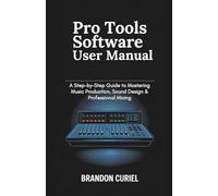 Pro Tools Software User Manual: A Step-by-Step Guide to Mastering Music Production, Sound Design & Professional Mixing (The Complete Digital Studio Guides)