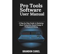 Pro Tools Software User Manual: A Step-by-Step Guide to Mastering Music Production, Sound Design & Professional Mixing (The Complete Digital Studio Guides)
