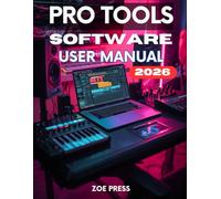 PRO TOOLS SOFTWARE USER MANUAL: The Complete Step-by-Step User Guide for Beginners to Master Recording, Editing, and Mixing Like a Pro
