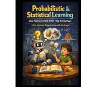 Probabilistic & Statistical Learning How Machines Think When They Are Not Sure: A first-principles, dialogue-driven guide for all ages (Deep Roots: ... that teaches not just how models work)