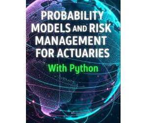 Probability Models and Risk Management for Actuaries With Python: A Code-First Guide to Insurance Risk, Capital, and Decision-Making (Quantitative Risk and Actuarial Modeling Collection)