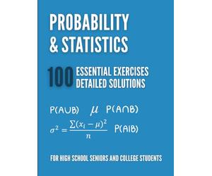 Probability & Statistics: 100 Essential Exercises: The Complete Guide for High School Seniors and College Students with Detailed Solutions, Pro Tips, and Course Summaries
