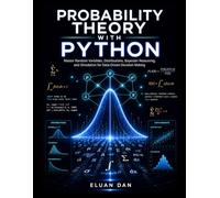 PROBABILITY THEORY WITH PYTHON: Master Random Variables, Distributions, Bayesian Reasoning, and Simulation for Data-Driven Decision Making