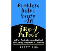 Problem Solve Using An Idea Party!: A Fun Brainstorming Method for Clarity, Direction & Choices