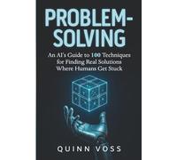 Problem-Solving: An AI’s Guide to 100 Techniques for Finding Real Solutions Where Humans Get Stuck (Think Smarter)