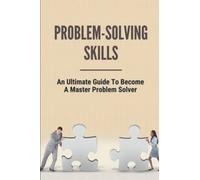Problem-Solving Skills: An Ultimate Guide To Become A Master Problem Solver