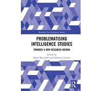 Problematising Intelligence Studies: Towards A New Research Agenda (Routledge New Intelligence Studies)