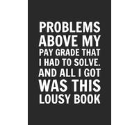 Problems Above My Pay Grade That I Had To Solve. And All I Got Was This Lousy Book.: Blank Lined Notebook Journal - Funny Saying Sarcastic Work Gag ... Employees, Adults, Boss, and Friends.