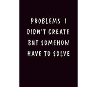 PROBLEMS I DIDN'T CREATE BUT SOMEHOW HAVE TO SOLVE: Funny Sarcastic Work Journal for Coworkers & Bosses | Lined Notebook Gift for Office Employees & Engineers