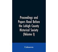Proceedings and Papers Read Before the Lehigh County Historical Society (Volume I)