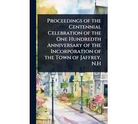 Proceedings of the Centennial Celebration of the One Hundredth Anniversary of the Incorporation of the Town of Jaffrey, N.H