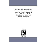 Proceedings of the Democratic state convention, held at Columbus, Ohio, Friday, July 4, 1862. Containing the speeches of Hon. Samuel Medary, Hon. C.L. ... The address and platform, ballotings for
