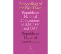Proceedings of the First Three: Republican National Conventions of 1856, 1860 and 1864