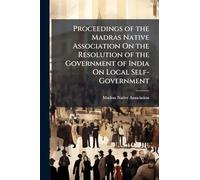 Proceedings of the Madras Native Association On the Resolution of the Government of India On Local Self-Government