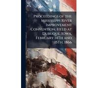 Proceedings of the Mississippi River Improvement Convention, Held at Dubuque, Iowa, February 14Th and 15Th, 1866