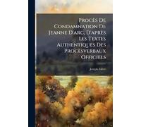 Procès De Condamnation De Jeanne D'arc, D'après Les Textes Authentiques Des Procèsverbaux Officiels