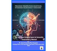 Procesos Terapéuticos Holísticos: Integrando Neurociencia y Emociones: Un Enfoque Integral para la Sanación Emocional y Mental (Neurociencia de la Sanación Integral)