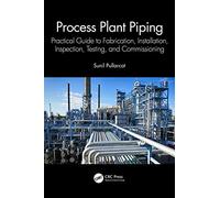 Process Plant Piping: Practical Guide to Fabrication, Installation, Inspection, Testing, and Commissioning